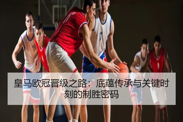 皇马欧冠晋级之路：底蕴传承与关键时刻的制胜密码