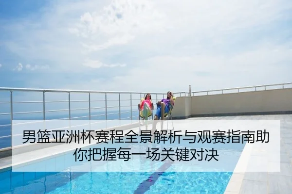 男篮亚洲杯赛程全景解析与观赛指南助你把握每一场关键对决