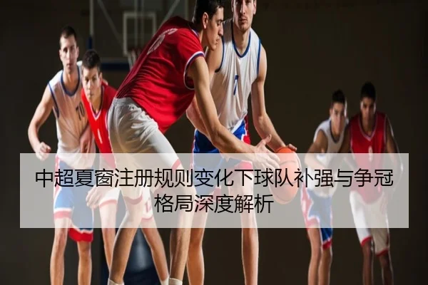 中超夏窗注册规则变化下球队补强与争冠格局深度解析