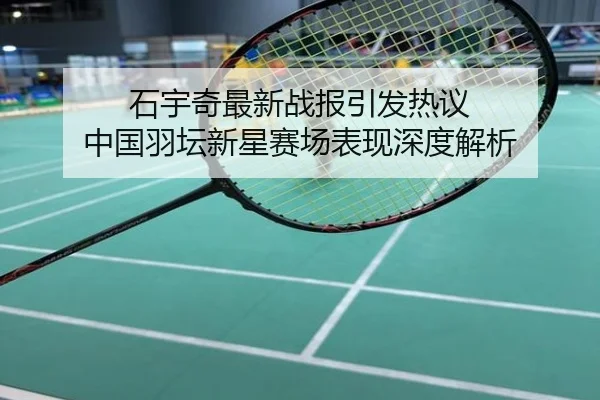 石宇奇最新战报引发热议 中国羽坛新星赛场表现深度解析
