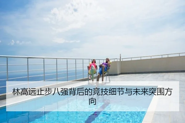 林高远止步八强背后的竞技细节与未来突围方向