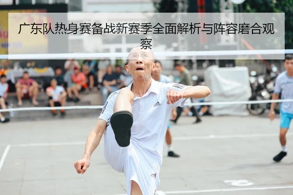 广东队热身赛备战新赛季全面解析与阵容磨合观察