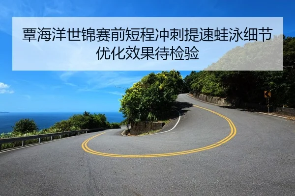 覃海洋世锦赛前短程冲刺提速蛙泳细节优化效果待检验